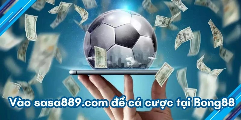 Vào sasa889.com để cá cược tại Bong88 